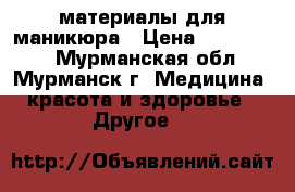 материалы для маникюра › Цена ­ 500-5000 - Мурманская обл., Мурманск г. Медицина, красота и здоровье » Другое   